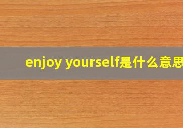 enjoy yourself是什么意思